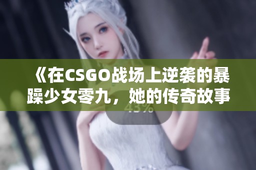 《在CSGO战场上逆袭的暴躁少女零九，她的传奇故事》