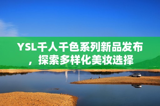 YSL千人千色系列新品发布，探索多样化美妆选择