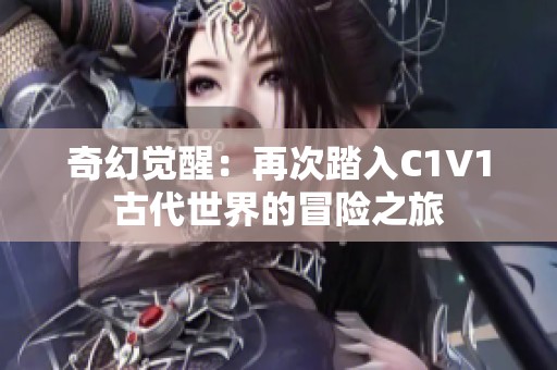 奇幻觉醒：再次踏入C1V1古代世界的冒险之旅