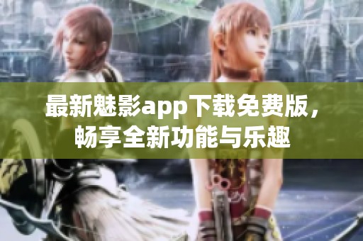 最新魅影app下载免费版，畅享全新功能与乐趣