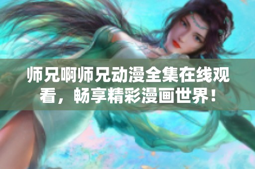 师兄啊师兄动漫全集在线观看，畅享精彩漫画世界！