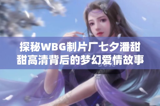 探秘WBG制片厂七夕潘甜甜高清背后的梦幻爱情故事