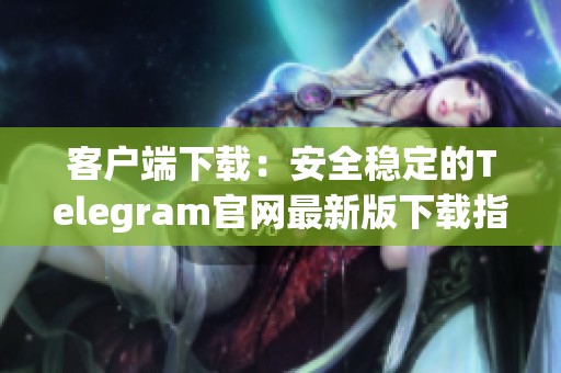 客户端下载：安全稳定的Telegram官网最新版下载指南