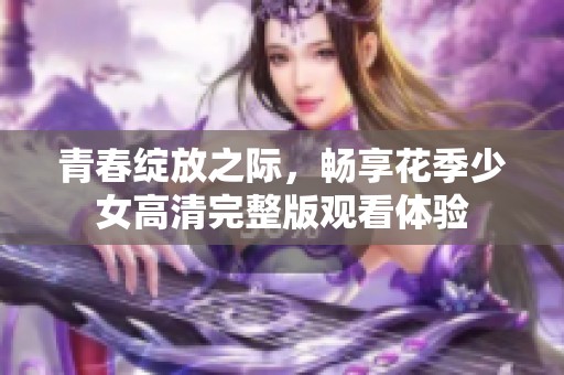 青春绽放之际，畅享花季少女高清完整版观看体验