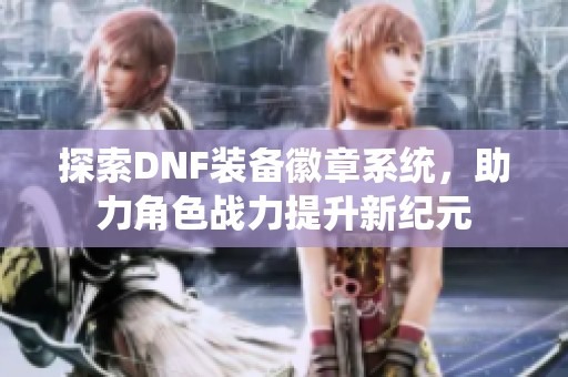 探索DNF装备徽章系统，助力角色战力提升新纪元