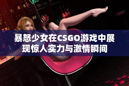 暴怒少女在CSGO游戏中展现惊人实力与激情瞬间