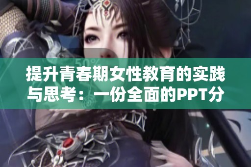 提升青春期女性教育的实践与思考：一份全面的PPT分享