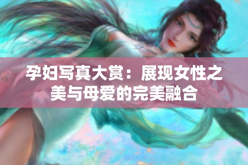 孕妇写真大赏：展现女性之美与母爱的完美融合