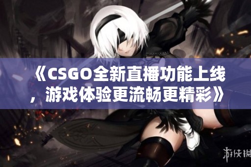 《CSGO全新直播功能上线，游戏体验更流畅更精彩》