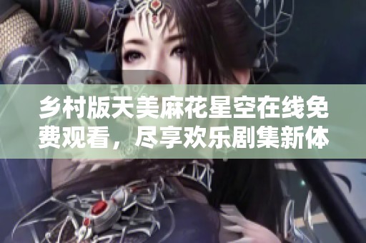 乡村版天美麻花星空在线免费观看，尽享欢乐剧集新体验