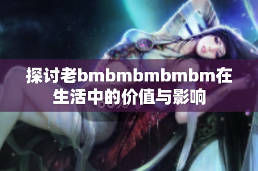 探讨老bmbmbmbmbm在生活中的价值与影响