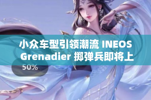 小众车型引领潮流 INEOS Grenadier 掷弹兵即将上市受追捧