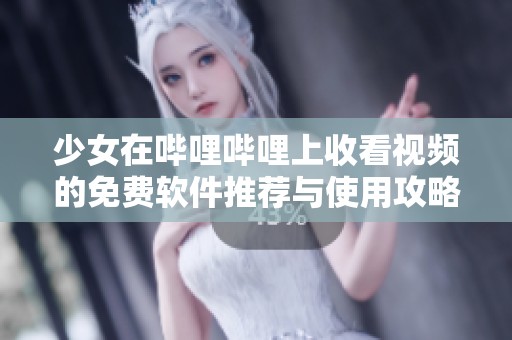 少女在哔哩哔哩上收看视频的免费软件推荐与使用攻略