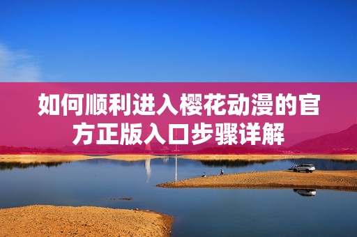 如何顺利进入樱花动漫的官方正版入口步骤详解