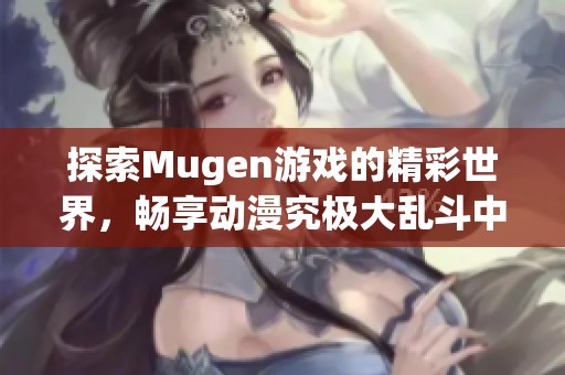 探索Mugen游戏的精彩世界，畅享动漫究极大乱斗中文版下载体验