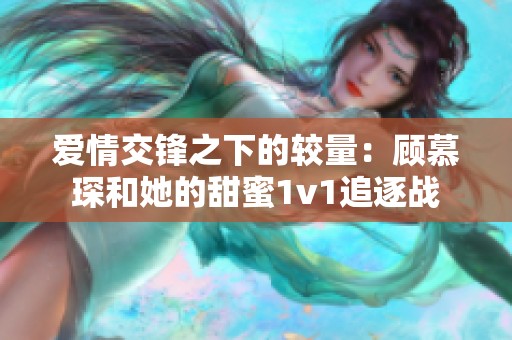 爱情交锋之下的较量：顾慕琛和她的甜蜜1v1追逐战