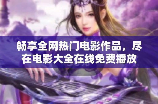 畅享全网热门电影作品，尽在电影大全在线免费播放