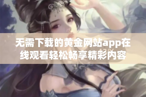 无需下载的黄金网站app在线观看轻松畅享精彩内容