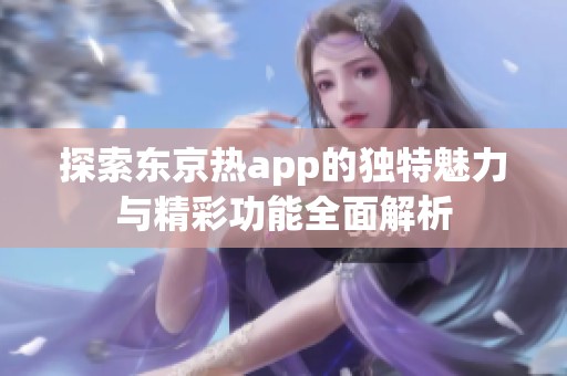 探索东京热app的独特魅力与精彩功能全面解析