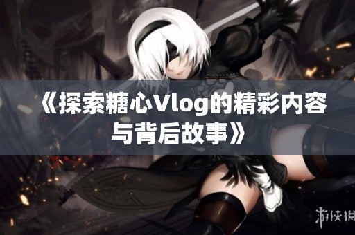 《探索糖心Vlog的精彩内容与背后故事》