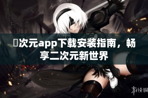 囧次元app下载安装指南，畅享二次元新世界