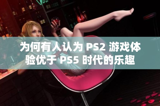 为何有人认为 PS2 游戏体验优于 PS5 时代的乐趣