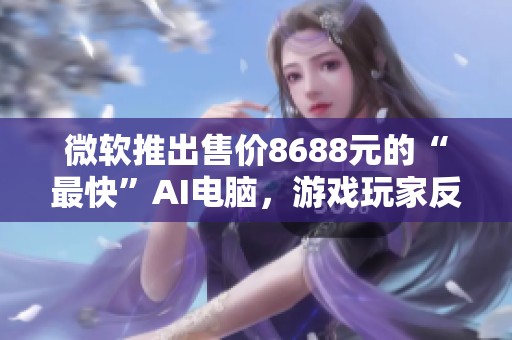 微软推出售价8688元的“最快”AI电脑，游戏玩家反应冷淡