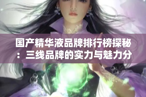 国产精华液品牌排行榜探秘：三线品牌的实力与魅力分析