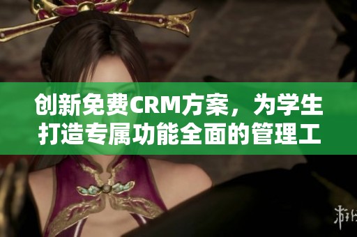 创新免费CRM方案，为学生打造专属功能全面的管理工具