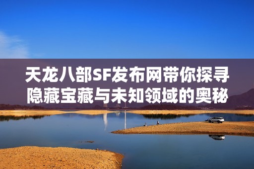 天龙八部SF发布网带你探寻隐藏宝藏与未知领域的奥秘