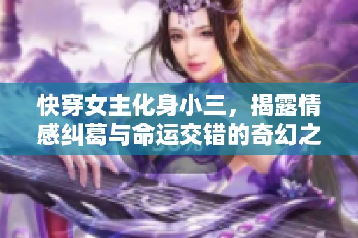 快穿女主化身小三，揭露情感纠葛与命运交错的奇幻之旅