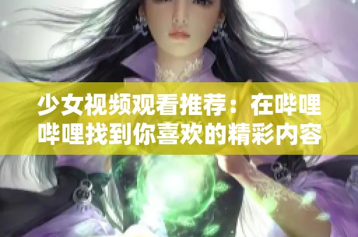 少女视频观看推荐：在哔哩哔哩找到你喜欢的精彩内容