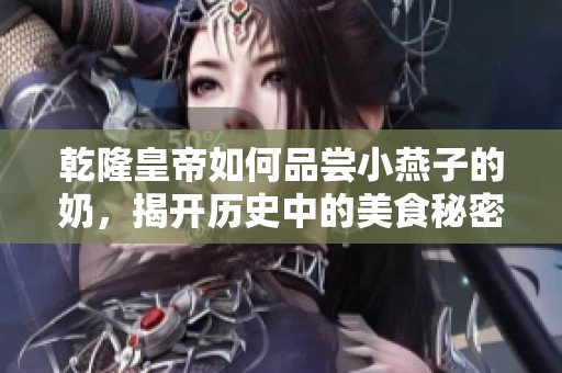 乾隆皇帝如何品尝小燕子的奶，揭开历史中的美食秘密