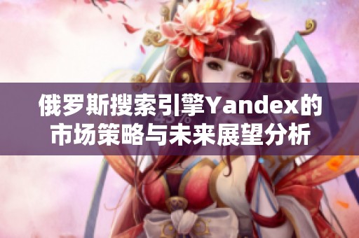 俄罗斯搜索引擎Yandex的市场策略与未来展望分析