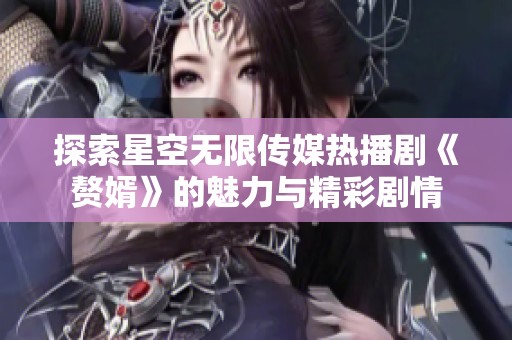 探索星空无限传媒热播剧《赘婿》的魅力与精彩剧情