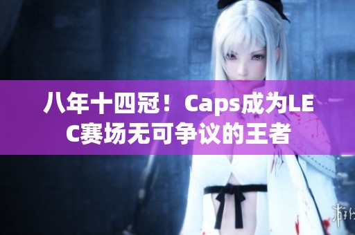 八年十四冠！Caps成为LEC赛场无可争议的王者