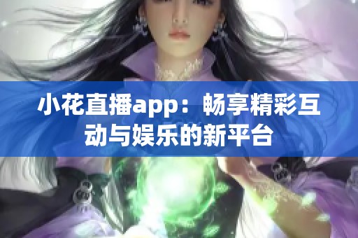 小花直播app：畅享精彩互动与娱乐的新平台