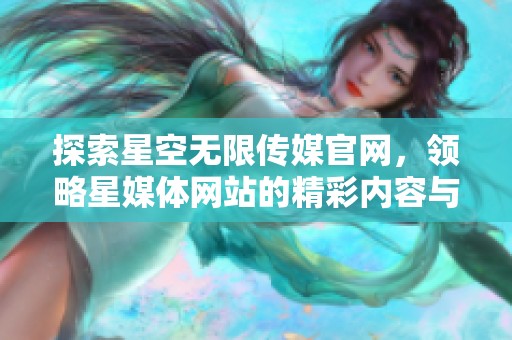 探索星空无限传媒官网，领略星媒体网站的精彩内容与服务