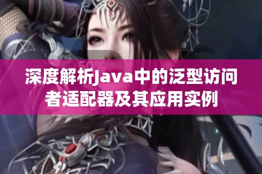 深度解析Java中的泛型访问者适配器及其应用实例