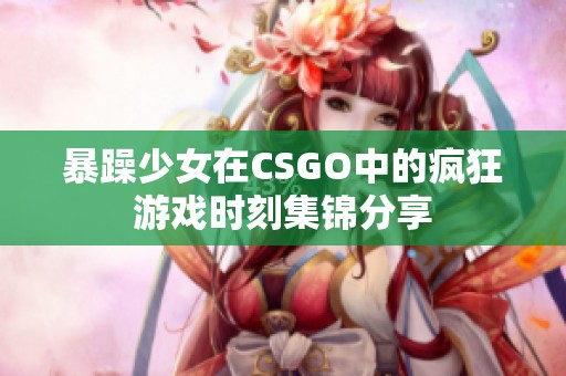 暴躁少女在CSGO中的疯狂游戏时刻集锦分享