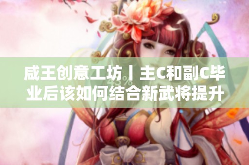 咸王创意工坊丨主C和副C毕业后该如何结合新武将提升团队实力