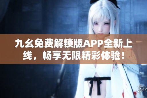 九幺免费解锁版APP全新上线，畅享无限精彩体验！