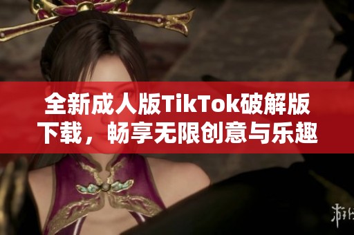 全新成人版TikTok破解版下载，畅享无限创意与乐趣