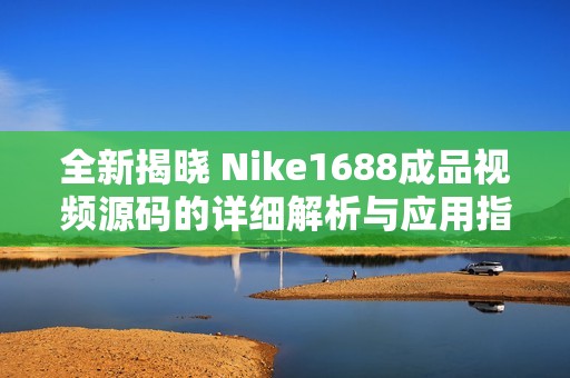 全新揭晓 Nike1688成品视频源码的详细解析与应用指南