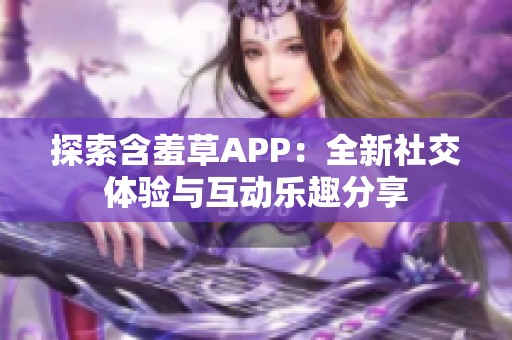 探索含羞草APP：全新社交体验与互动乐趣分享