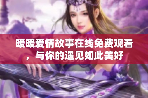 暖暖爱情故事在线免费观看，与你的遇见如此美好