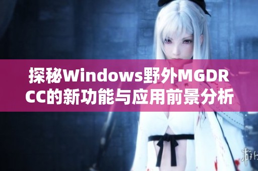 探秘Windows野外MGDRCC的新功能与应用前景分析