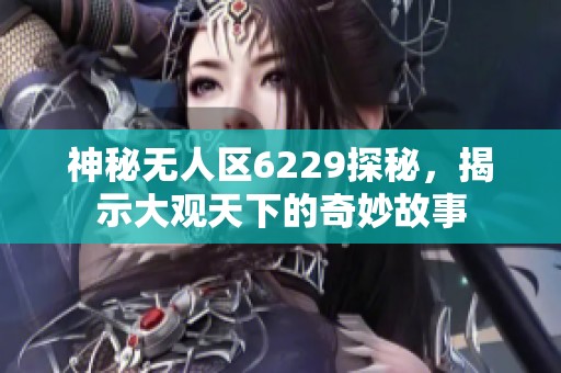 神秘无人区6229探秘，揭示大观天下的奇妙故事