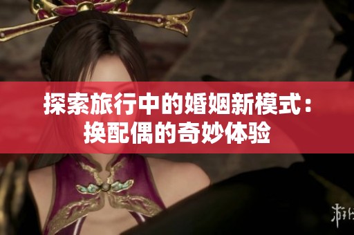 探索旅行中的婚姻新模式：换配偶的奇妙体验