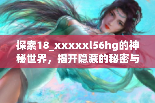 探索18_xxxxxl56hg的神秘世界，揭开隐藏的秘密与故事